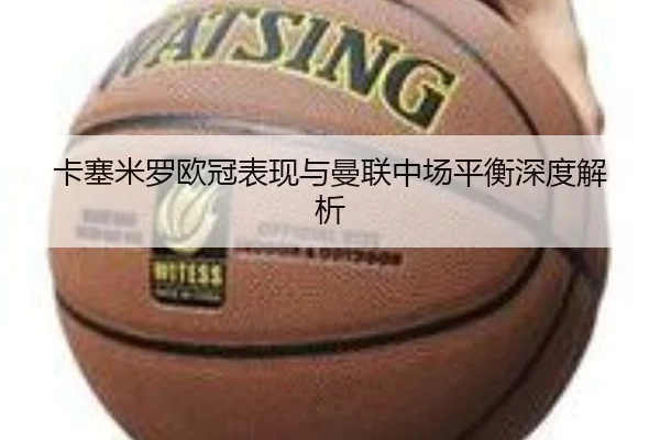 卡塞米罗欧冠表现与曼联中场平衡深度解析